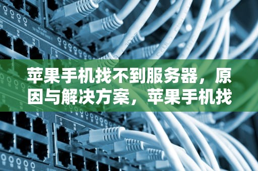 苹果手机找不到服务器，原因与解决方案，苹果手机找不到服务器打不开网页