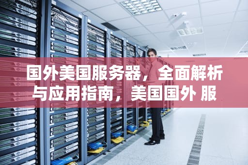 国外美国服务器，全面解析与应用指南，美国国外 服务器