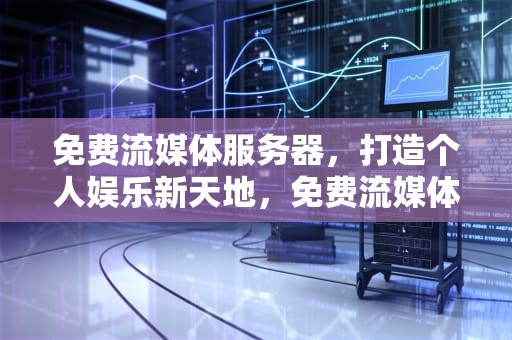 免费流媒体服务器，打造个人娱乐新天地，免费流媒体服务器安装包下载
