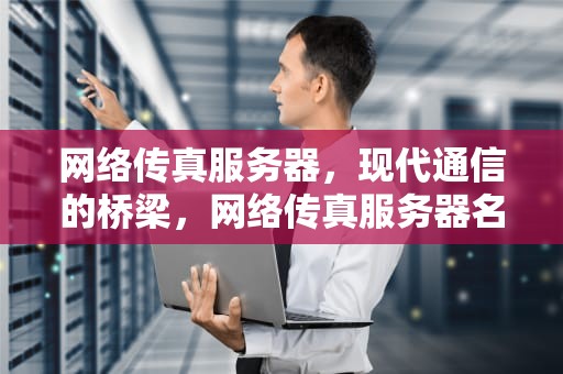 网络传真服务器，现代通信的桥梁，网络传真服务器名称和地址