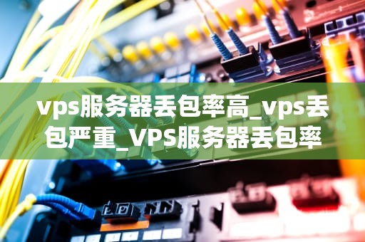vps服务器丢包率高_vps丢包严重_VPS服务器丢包率高的原因及解决方案