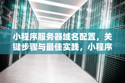 小程序服务器域名配置，关键步骤与最佳实践，小程序服务器域名配置之后,请求失败了