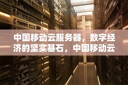 中国移动云服务器，数字经济的坚实基石，中国移动云服务器价格