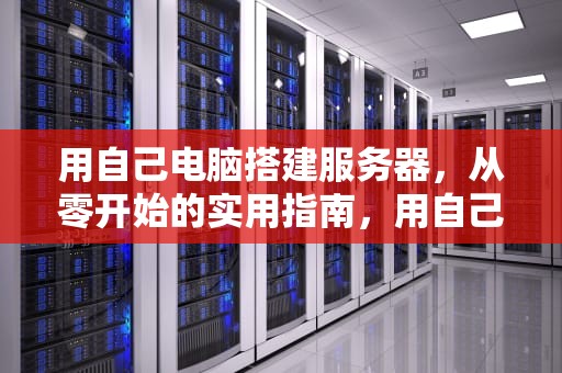 用自己电脑搭建服务器，从零开始的实用指南，用自己电脑搭建服务器好吗?