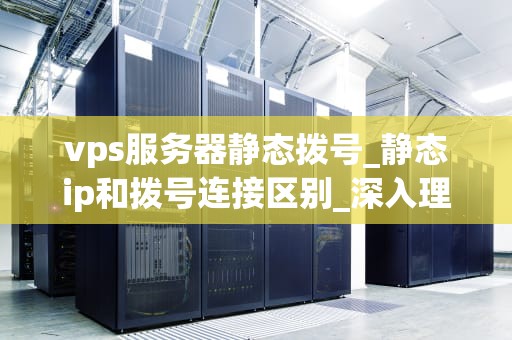 vps服务器静态拨号_静态ip和拨号连接区别_深入理解VPS服务器静态拨号
