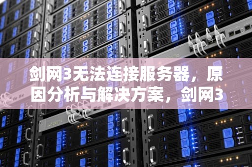 剑网3无法连接服务器，原因分析与解决方案，剑网3无法连接服务器请稍后再试
