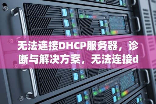 无法连接DHCP服务器，诊断与解决方案，无法连接dhcp服务器怎么解决