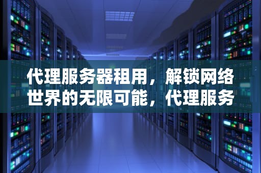 代理服务器租用，解锁网络世界的无限可能，代理服务器租用多少钱