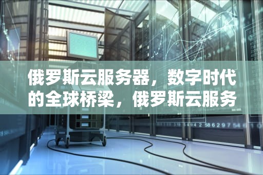 俄罗斯云服务器，数字时代的全球桥梁，俄罗斯云服务器平台