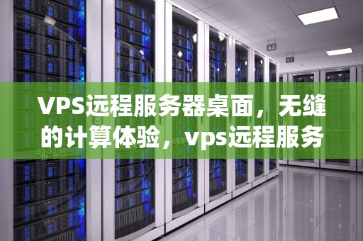 VPS远程服务器桌面，无缝的计算体验，vps远程服务器桌面激活
