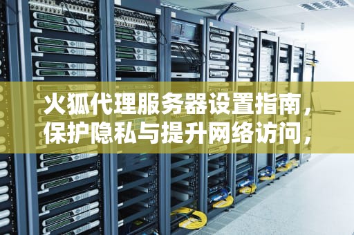 火狐代理服务器设置指南，保护隐私与提升网络访问，火狐代理服务器设置在哪里