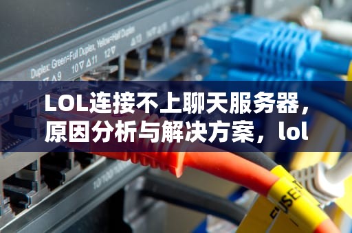 LOL连接不上聊天服务器，原因分析与解决方案，lol连接不上聊天服务器是怎么回事
