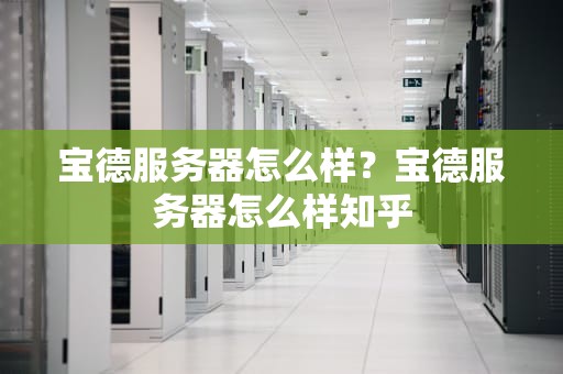 宝德服务器怎么样？宝德服务器怎么样知乎