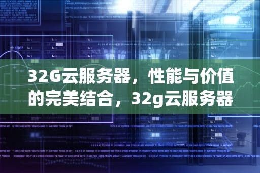 32G云服务器，性能与价值的完美结合，32g云服务器多少钱