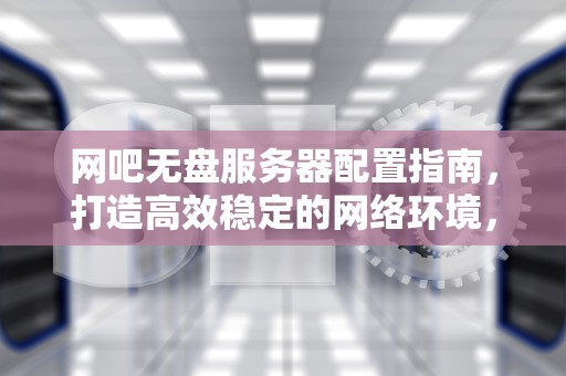 网吧无盘服务器配置指南，打造高效稳定的网络环境，网吧无盘服务器配置2024年