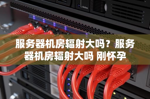 服务器机房辐射大吗？服务器机房辐射大吗 刚怀孕
