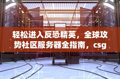轻松进入反恐精英，全球攻势社区服务器全指南，csgo社区服务器怎么进入