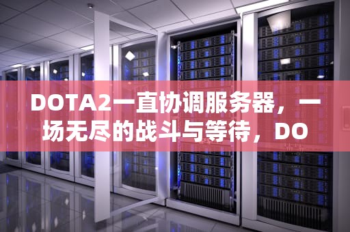 DOTA2一直协调服务器，一场无尽的战斗与等待，DOTA2一直协调服务器