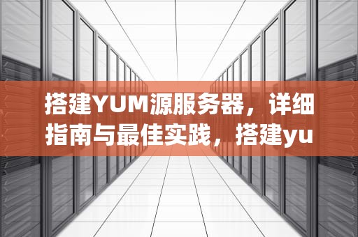 搭建YUM源服务器，详细指南与最佳实践，搭建yum源服务器的步骤