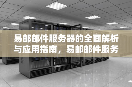 易邮邮件服务器的全面解析与应用指南，易邮邮件服务器下载