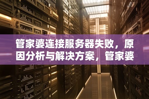 管家婆连接服务器失败，原因分析与解决方案，管家婆连接服务器失败是什么原因