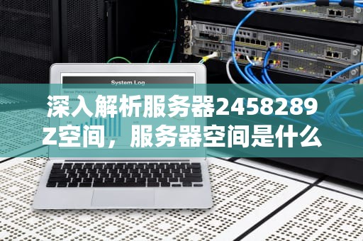 深入解析服务器2458289Z空间，服务器空间是什么意思