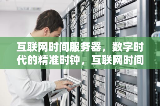 互联网时间服务器，数字时代的精准时钟，互联网时间服务器地址