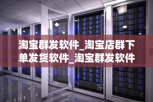 淘宝群发软件_淘宝店群下单发货软件_淘宝群发软件：关键词优化与营销策略