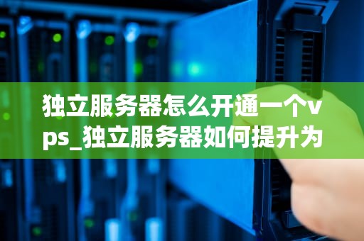 独立服务器怎么开通一个vps_独立服务器如何提升为成员服务器_独立服务器如何开通一个VPS