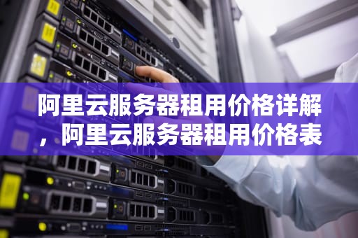 阿里云服务器租用价格详解，阿里云服务器租用价格表