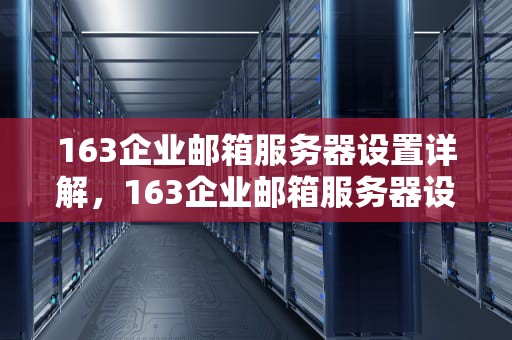 163企业邮箱服务器设置详解，163企业邮箱服务器设置