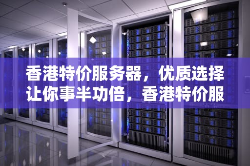 香港特价服务器，优质选择让你事半功倍，香港特价服务器有哪些
