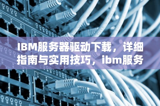 IBM服务器驱动下载，详细指南与实用技巧，ibm服务器驱动下载不了