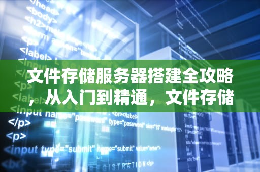 文件存储服务器搭建全攻略，从入门到精通，文件存储服务器搭建方法