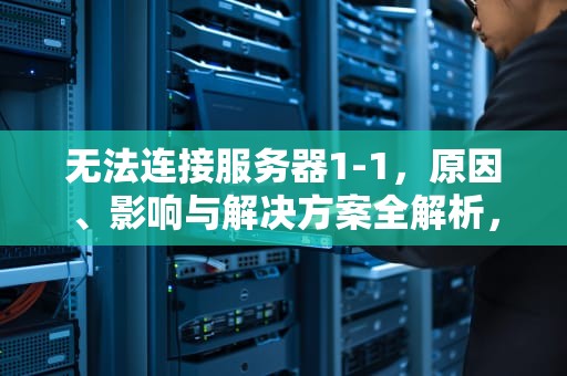 无法连接服务器1-1，原因、影响与解决方案全解析，无法连接服务器1-10087是怎么回事