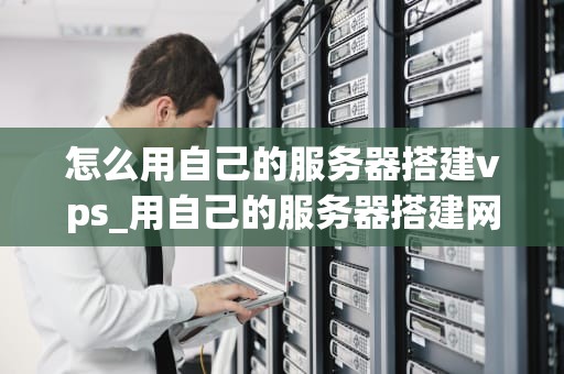 怎么用自己的服务器搭建vps_用自己的服务器搭建网站_如何用自己的服务器搭建VPS