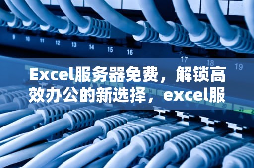 Excel服务器免费，解锁高效办公的新选择，excel服务器免费版
