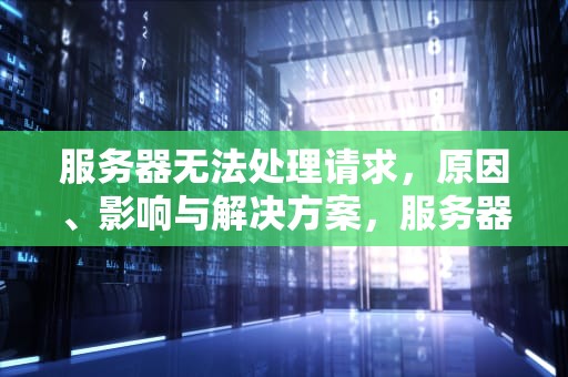 服务器无法处理请求，原因、影响与解决方案，服务器无法处理请求是什么意思