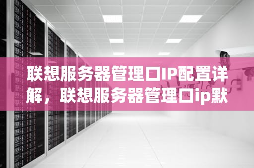 联想服务器管理口IP配置详解，联想服务器管理口ip默认地址