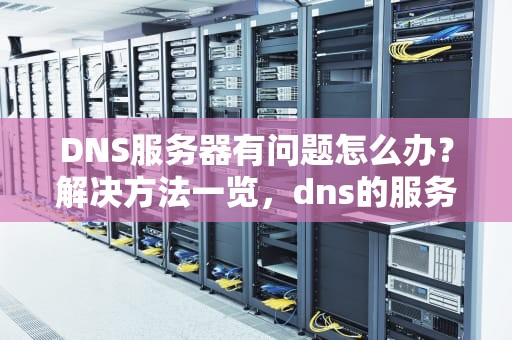 DNS服务器有问题怎么办？解决方法一览，dns的服务器故障怎么办