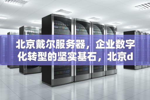 北京戴尔服务器，企业数字化转型的坚实基石，北京dell服务器维修