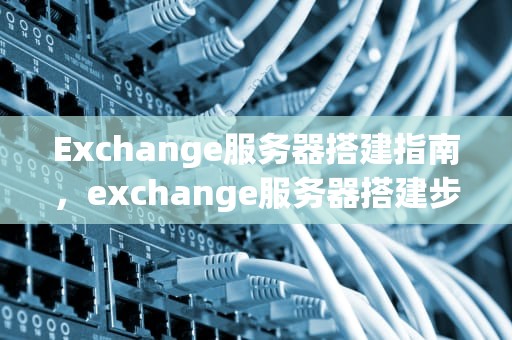 Exchange服务器搭建指南，exchange服务器搭建步骤