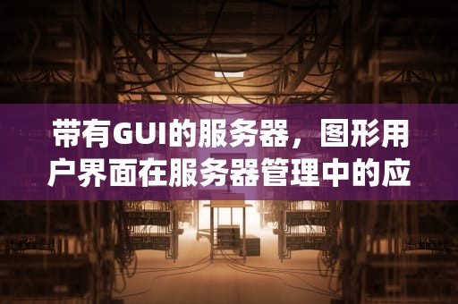 带有GUI的服务器，图形用户界面在服务器管理中的应用与优势，带有gui的服务器和服务器核心安装有什么区别