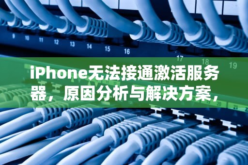 iPhone无法接通激活服务器，原因分析与解决方案，无法接通激活服务器 苹果
