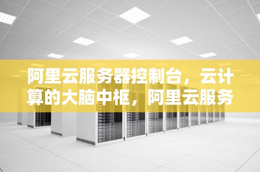 阿里云服务器控制台，云计算的大脑中枢，阿里云服务器控制台在哪