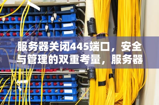 服务器关闭445端口，安全与管理的双重考量，服务器关闭445端口服务