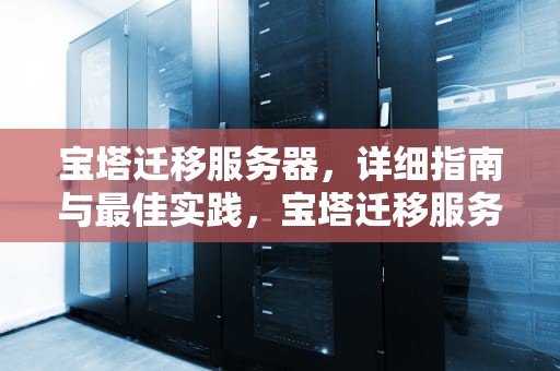 宝塔迁移服务器，详细指南与最佳实践，宝塔迁移服务器怎么用
