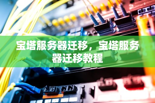 宝塔服务器迁移，宝塔服务器迁移教程