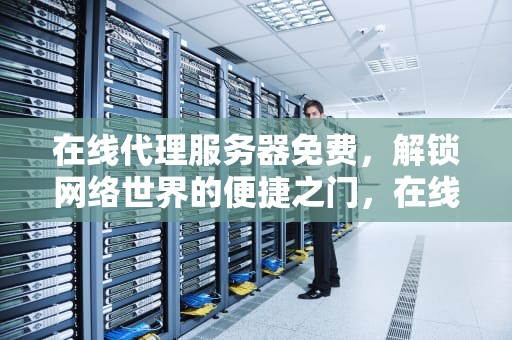 在线代理服务器免费，解锁网络世界的便捷之门，在线代理服务器免费网页