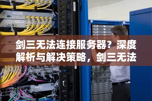 剑三无法连接服务器？深度解析与解决策略，剑三无法连接服务器请稍后再试